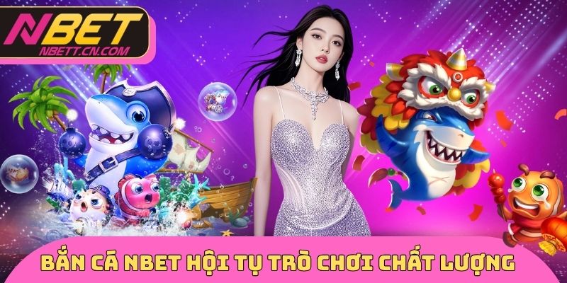 Bắn cá NBET hội tụ các trò chơi chất lượng