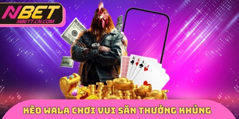 Kèo Wala chơi vui săn thưởng khủng