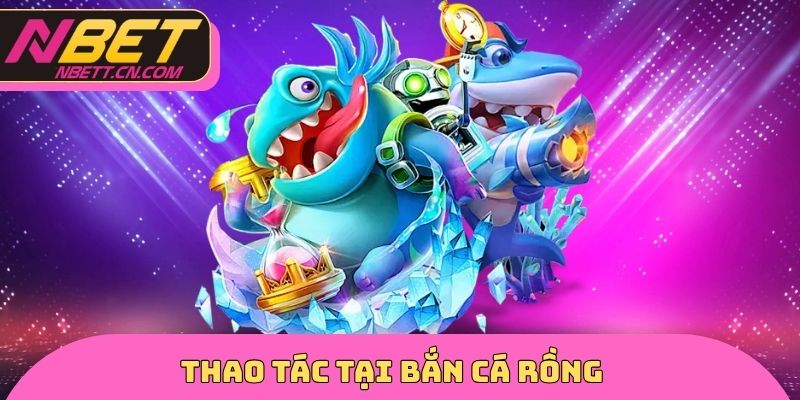 Thao tác tại bắn cá rồng